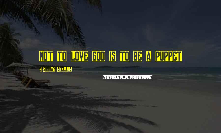 Sunday Adelaja Quotes: Not to love God is to be a puppet