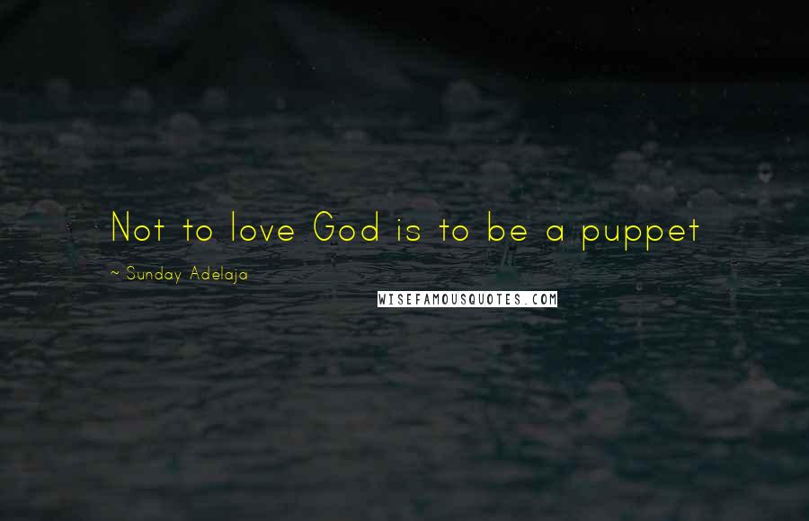 Sunday Adelaja Quotes: Not to love God is to be a puppet