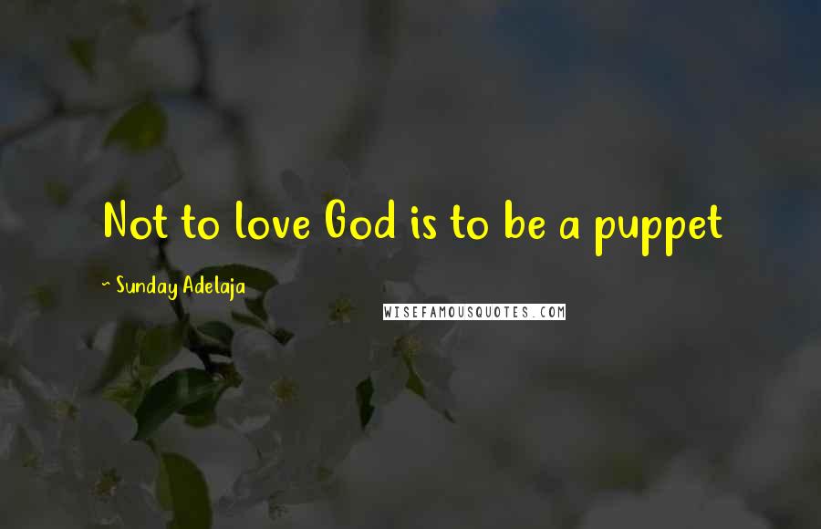 Sunday Adelaja Quotes: Not to love God is to be a puppet