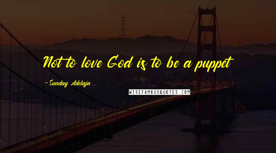 Sunday Adelaja Quotes: Not to love God is to be a puppet