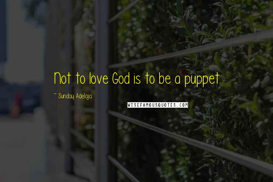 Sunday Adelaja Quotes: Not to love God is to be a puppet