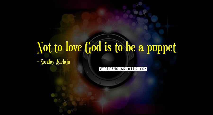 Sunday Adelaja Quotes: Not to love God is to be a puppet