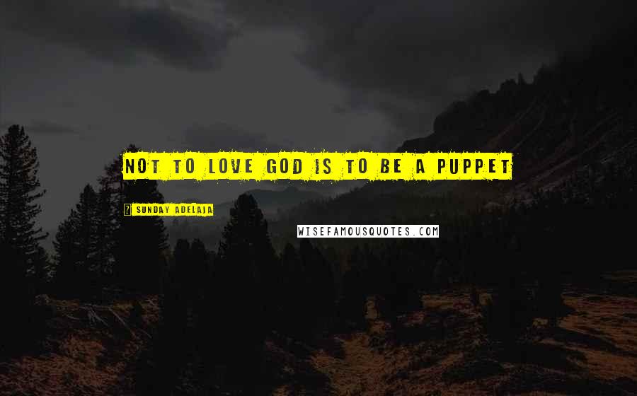 Sunday Adelaja Quotes: Not to love God is to be a puppet