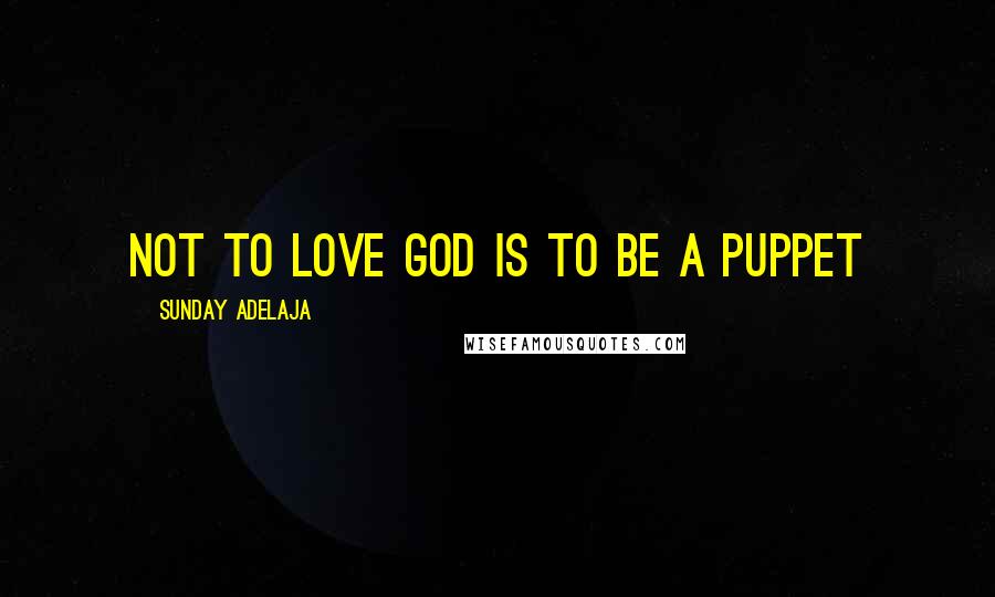 Sunday Adelaja Quotes: Not to love God is to be a puppet