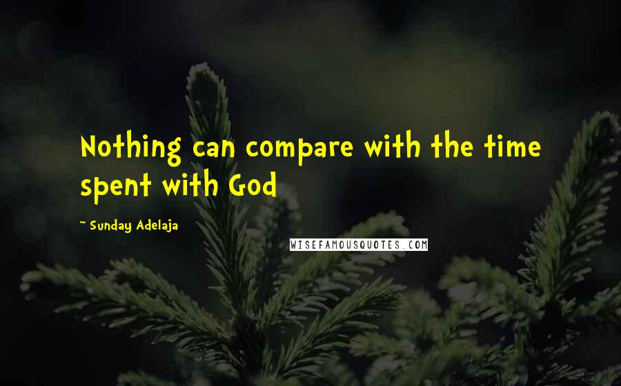 Sunday Adelaja Quotes: Nothing can compare with the time spent with God