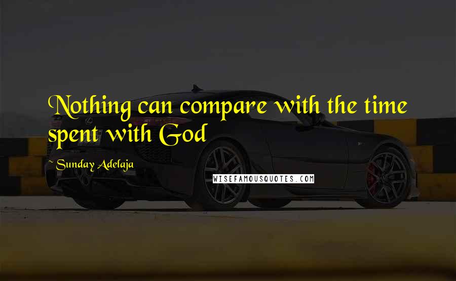 Sunday Adelaja Quotes: Nothing can compare with the time spent with God