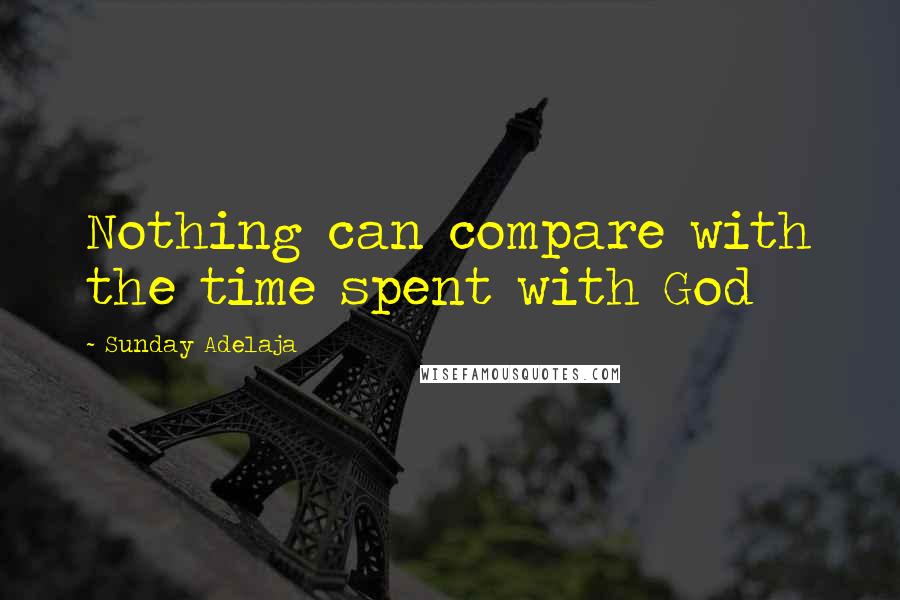 Sunday Adelaja Quotes: Nothing can compare with the time spent with God