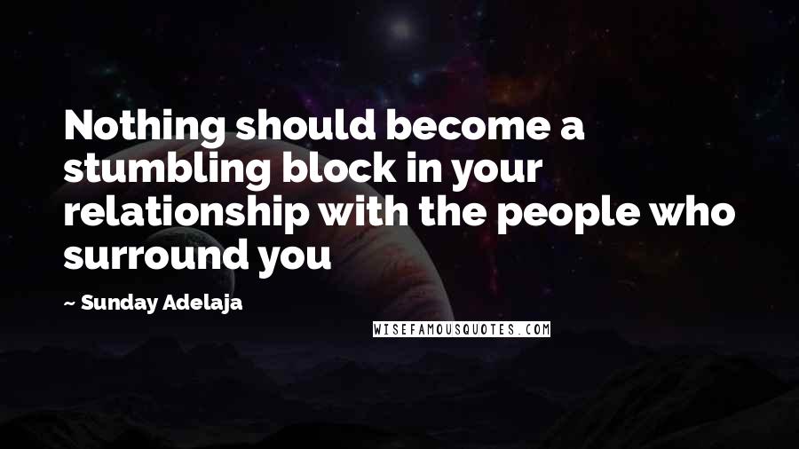 Sunday Adelaja Quotes: Nothing should become a stumbling block in your relationship with the people who surround you