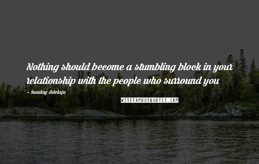 Sunday Adelaja Quotes: Nothing should become a stumbling block in your relationship with the people who surround you