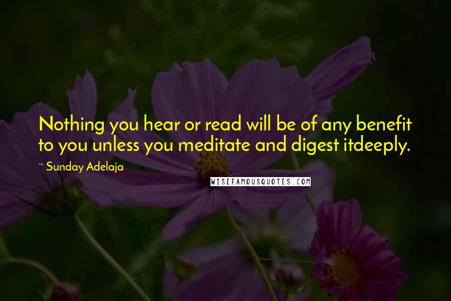 Sunday Adelaja Quotes: Nothing you hear or read will be of any benefit to you unless you meditate and digest itdeeply.