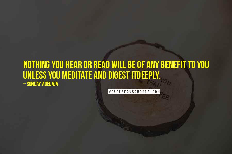 Sunday Adelaja Quotes: Nothing you hear or read will be of any benefit to you unless you meditate and digest itdeeply.