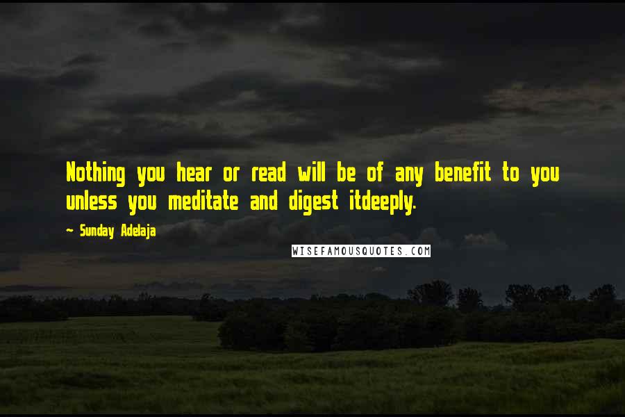 Sunday Adelaja Quotes: Nothing you hear or read will be of any benefit to you unless you meditate and digest itdeeply.