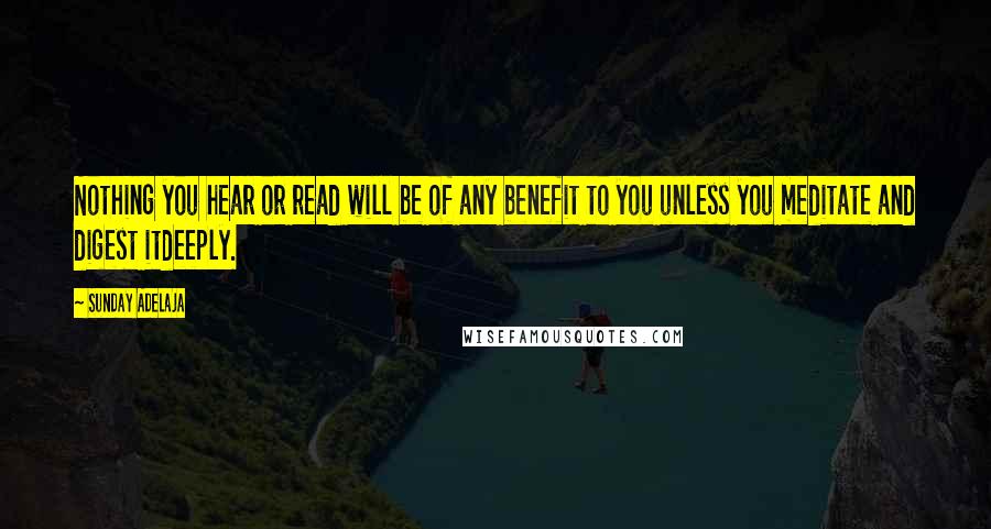 Sunday Adelaja Quotes: Nothing you hear or read will be of any benefit to you unless you meditate and digest itdeeply.