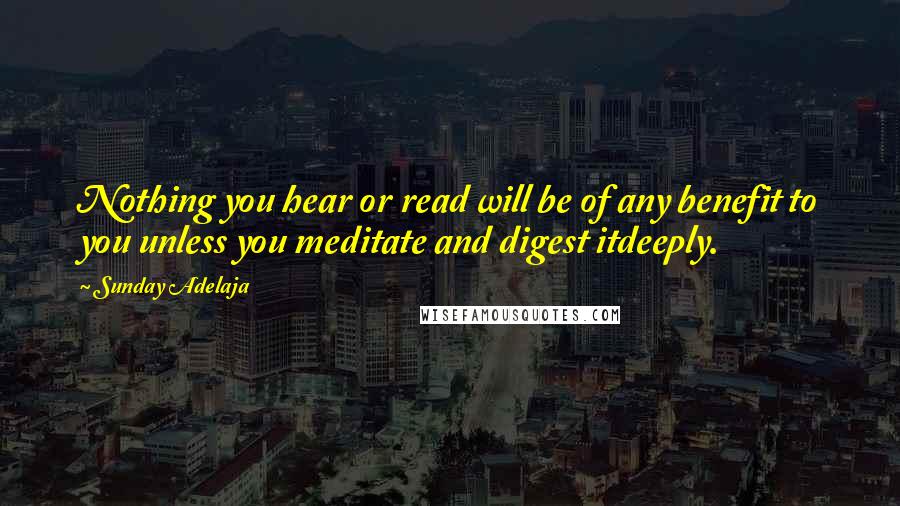 Sunday Adelaja Quotes: Nothing you hear or read will be of any benefit to you unless you meditate and digest itdeeply.