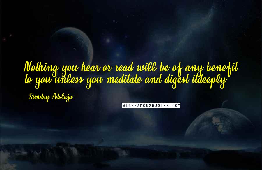 Sunday Adelaja Quotes: Nothing you hear or read will be of any benefit to you unless you meditate and digest itdeeply.