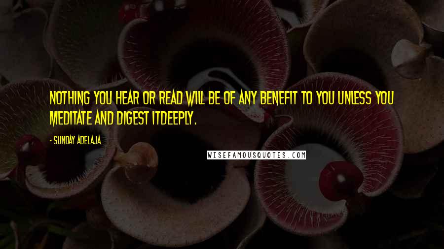 Sunday Adelaja Quotes: Nothing you hear or read will be of any benefit to you unless you meditate and digest itdeeply.