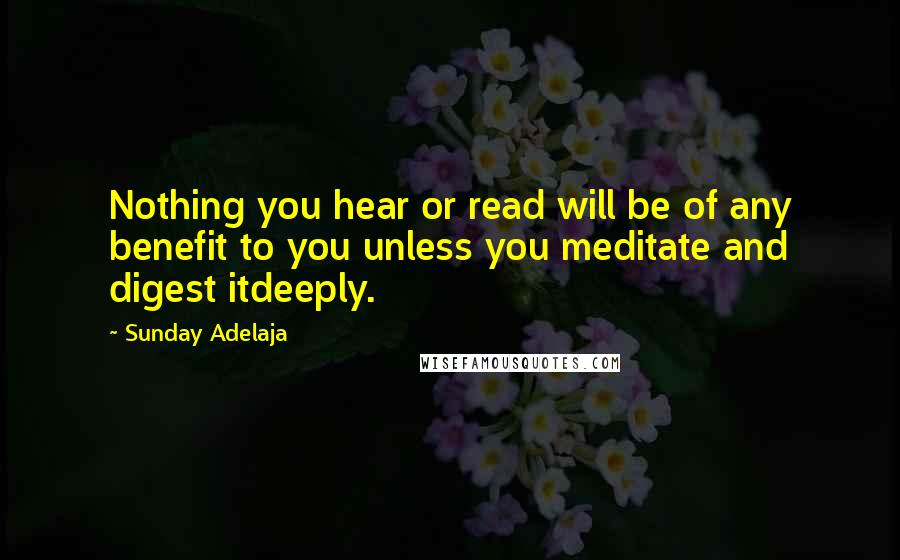 Sunday Adelaja Quotes: Nothing you hear or read will be of any benefit to you unless you meditate and digest itdeeply.