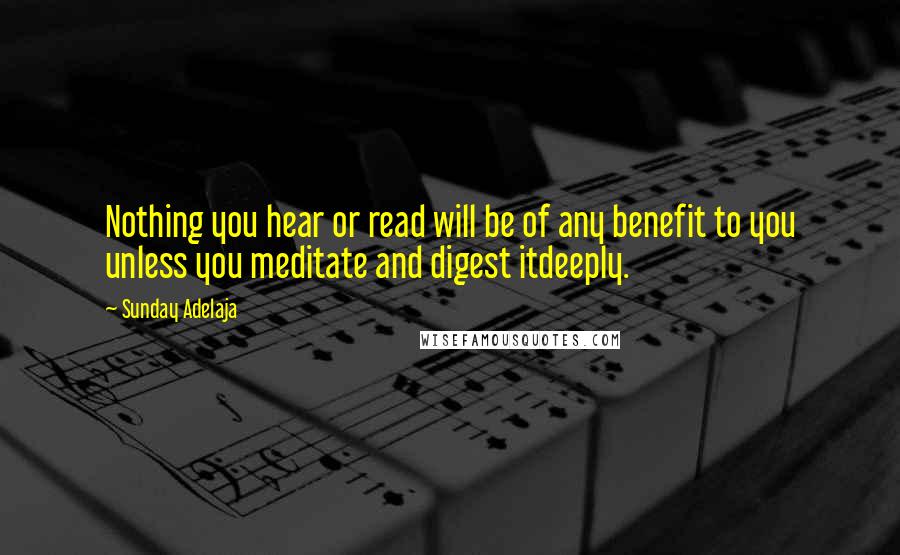 Sunday Adelaja Quotes: Nothing you hear or read will be of any benefit to you unless you meditate and digest itdeeply.