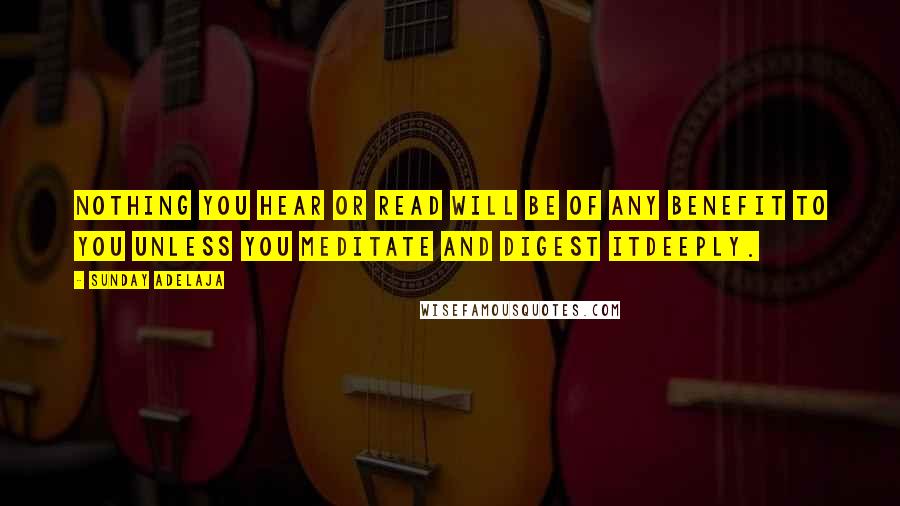 Sunday Adelaja Quotes: Nothing you hear or read will be of any benefit to you unless you meditate and digest itdeeply.