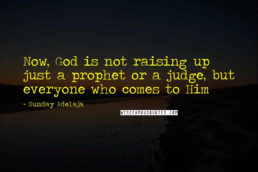 Sunday Adelaja Quotes: Now, God is not raising up just a prophet or a judge, but everyone who comes to Him