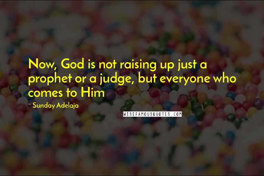 Sunday Adelaja Quotes: Now, God is not raising up just a prophet or a judge, but everyone who comes to Him