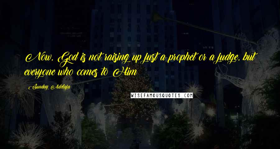 Sunday Adelaja Quotes: Now, God is not raising up just a prophet or a judge, but everyone who comes to Him