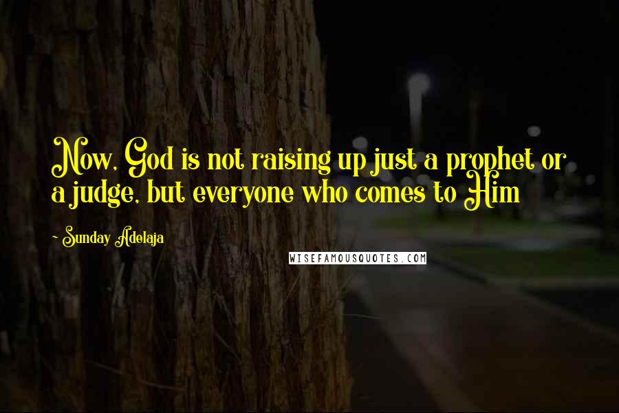 Sunday Adelaja Quotes: Now, God is not raising up just a prophet or a judge, but everyone who comes to Him