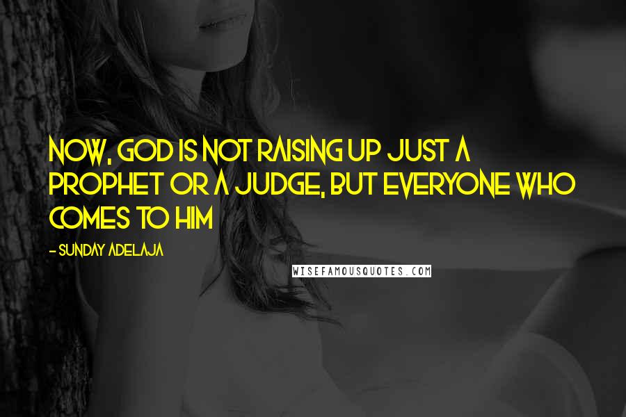 Sunday Adelaja Quotes: Now, God is not raising up just a prophet or a judge, but everyone who comes to Him