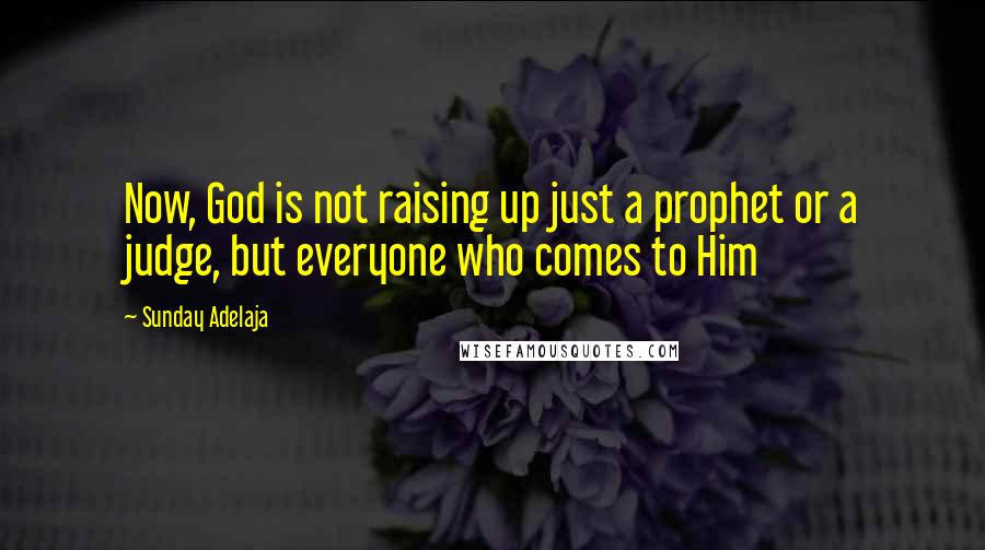 Sunday Adelaja Quotes: Now, God is not raising up just a prophet or a judge, but everyone who comes to Him