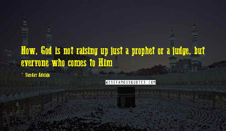 Sunday Adelaja Quotes: Now, God is not raising up just a prophet or a judge, but everyone who comes to Him