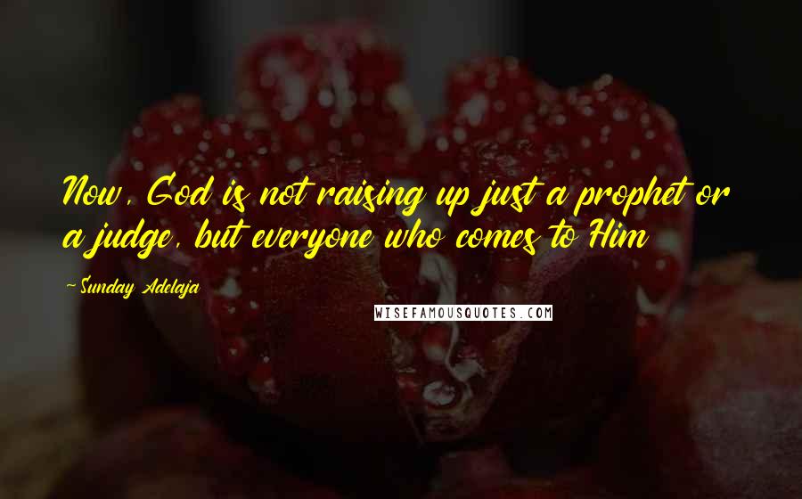 Sunday Adelaja Quotes: Now, God is not raising up just a prophet or a judge, but everyone who comes to Him