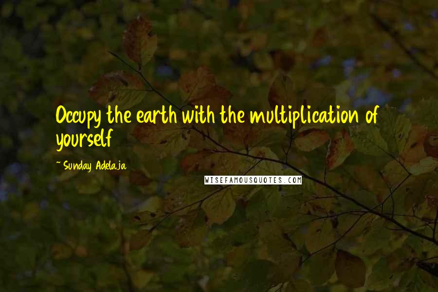 Sunday Adelaja Quotes: Occupy the earth with the multiplication of yourself