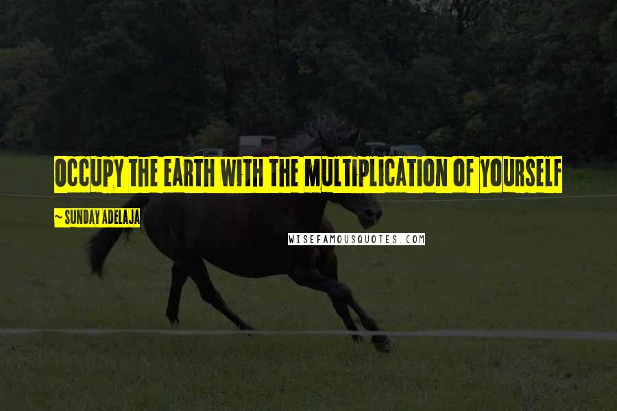 Sunday Adelaja Quotes: Occupy the earth with the multiplication of yourself