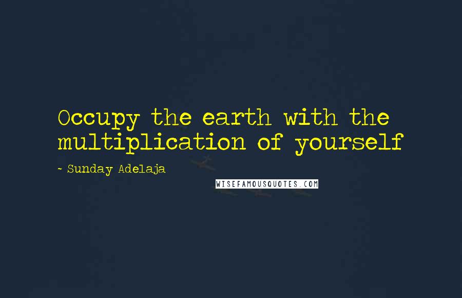 Sunday Adelaja Quotes: Occupy the earth with the multiplication of yourself