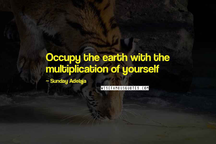 Sunday Adelaja Quotes: Occupy the earth with the multiplication of yourself