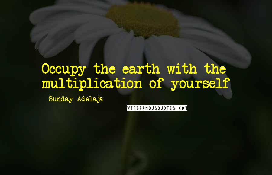 Sunday Adelaja Quotes: Occupy the earth with the multiplication of yourself