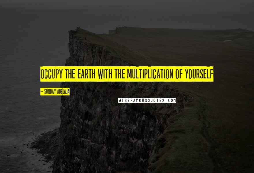 Sunday Adelaja Quotes: Occupy the earth with the multiplication of yourself