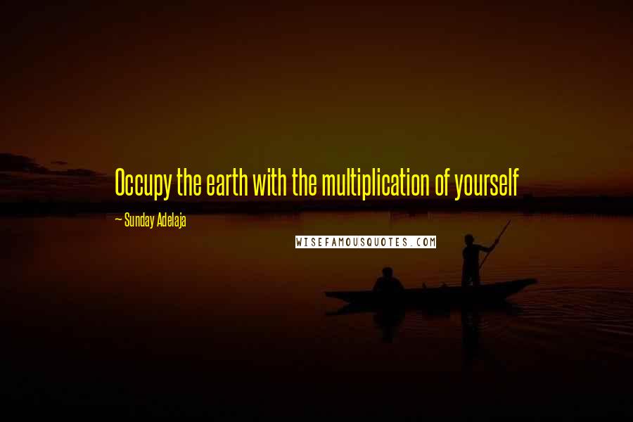 Sunday Adelaja Quotes: Occupy the earth with the multiplication of yourself