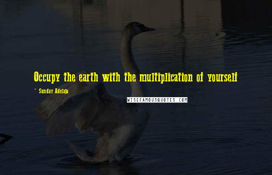 Sunday Adelaja Quotes: Occupy the earth with the multiplication of yourself