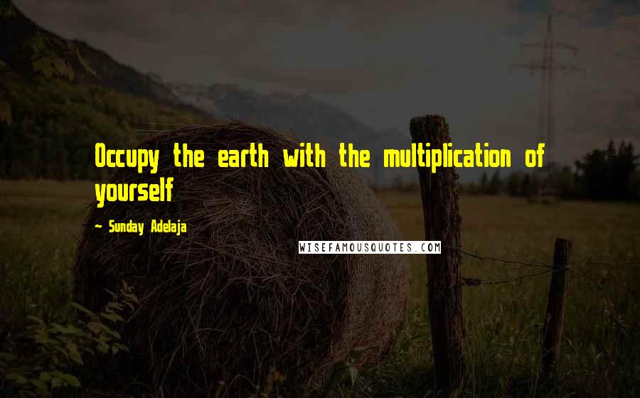 Sunday Adelaja Quotes: Occupy the earth with the multiplication of yourself