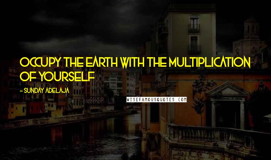 Sunday Adelaja Quotes: Occupy the earth with the multiplication of yourself