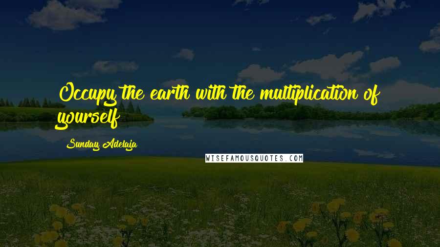 Sunday Adelaja Quotes: Occupy the earth with the multiplication of yourself