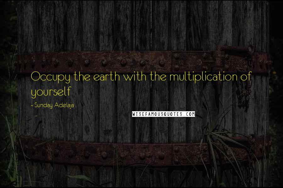 Sunday Adelaja Quotes: Occupy the earth with the multiplication of yourself