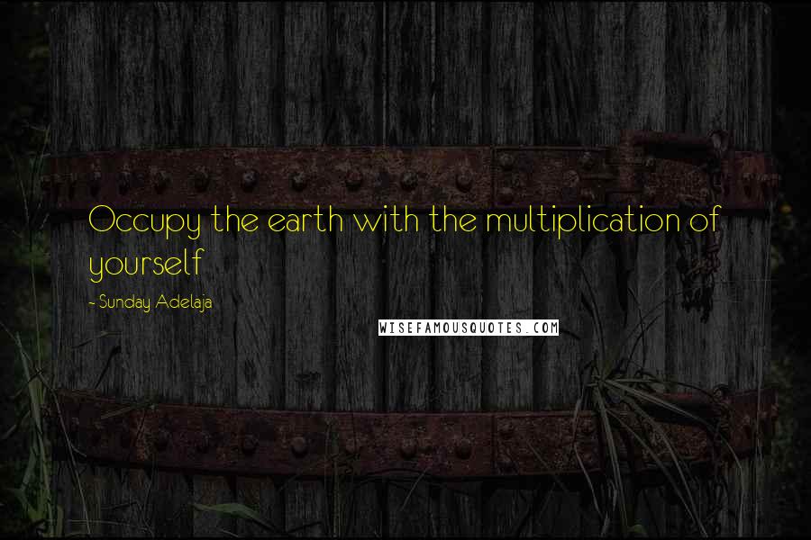 Sunday Adelaja Quotes: Occupy the earth with the multiplication of yourself