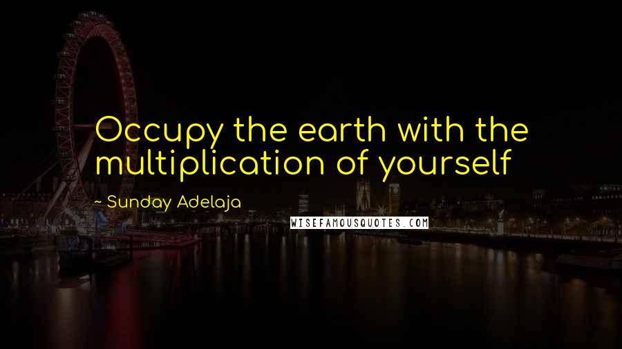 Sunday Adelaja Quotes: Occupy the earth with the multiplication of yourself