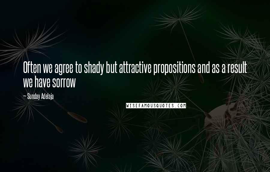 Sunday Adelaja Quotes: Often we agree to shady but attractive propositions and as a result we have sorrow