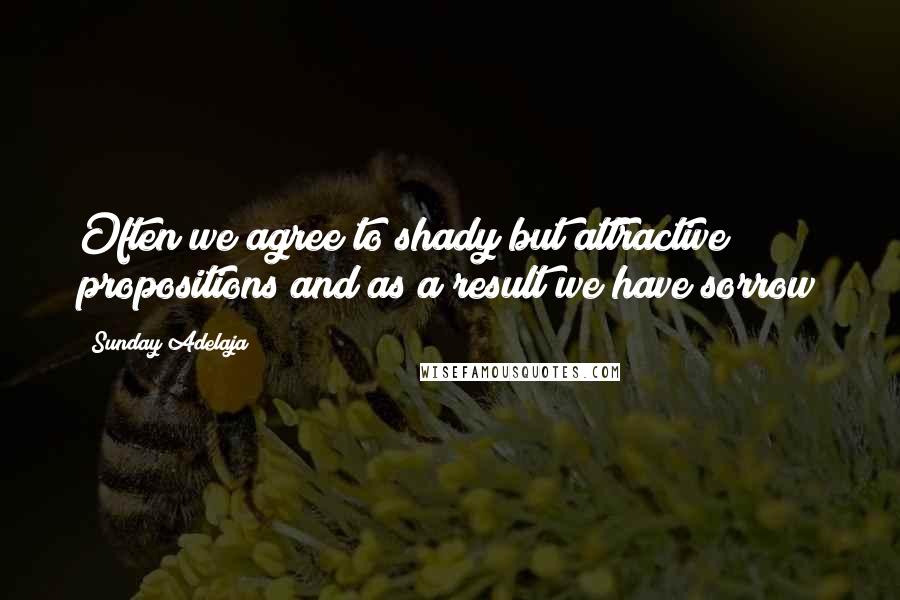 Sunday Adelaja Quotes: Often we agree to shady but attractive propositions and as a result we have sorrow