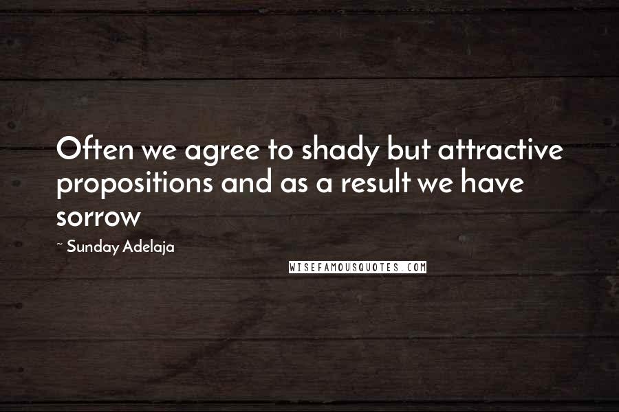 Sunday Adelaja Quotes: Often we agree to shady but attractive propositions and as a result we have sorrow