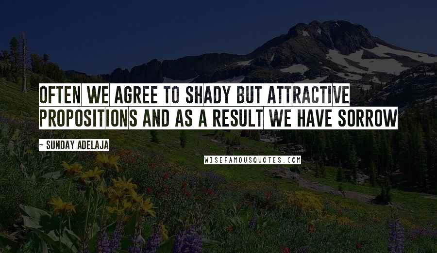 Sunday Adelaja Quotes: Often we agree to shady but attractive propositions and as a result we have sorrow