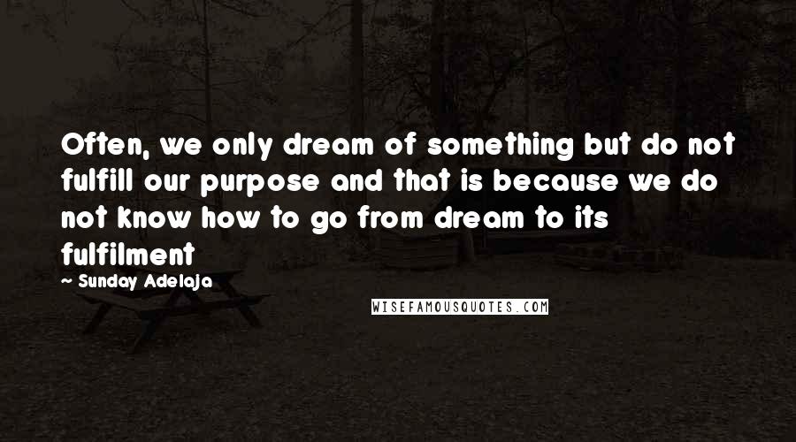 Sunday Adelaja Quotes: Often, we only dream of something but do not fulfill our purpose and that is because we do not know how to go from dream to its fulfilment